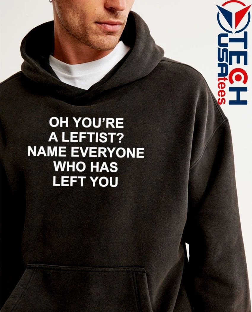Oh you’re a leftist name everyone who has left you shirt