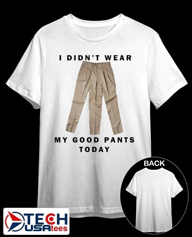 I didn’t wear my good pants today shirt