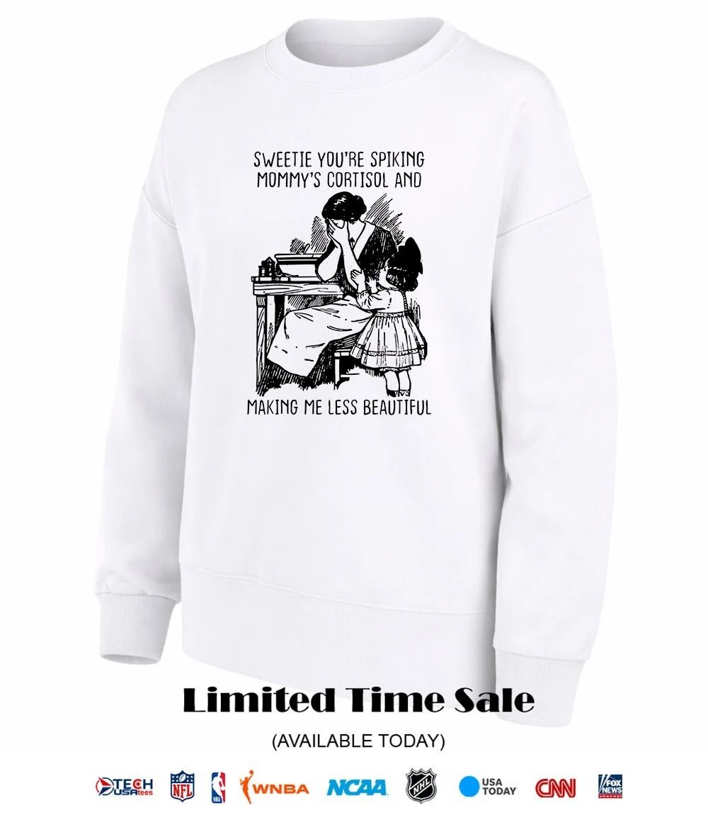 Sweetie you’re spiking mommy’s cortisol and making me less beautiful shirt
