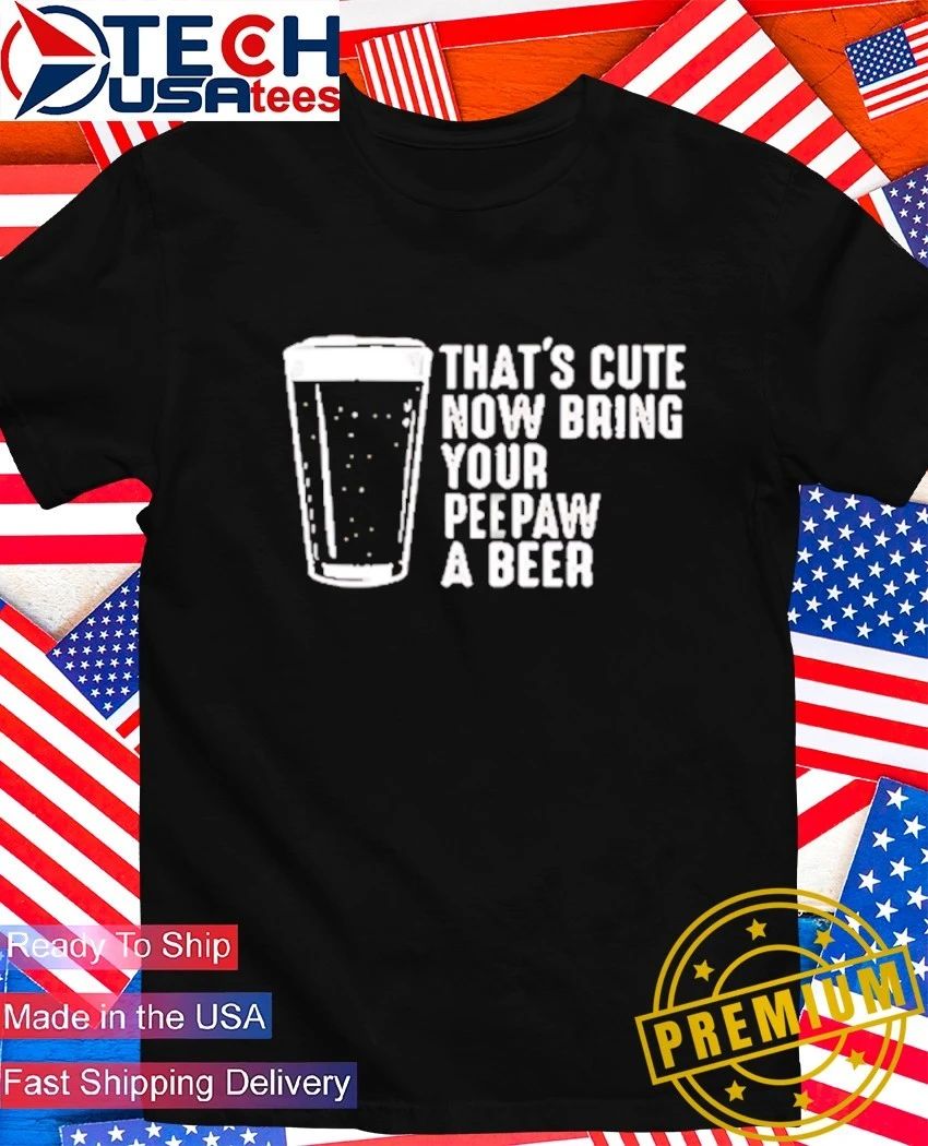 That’s cute now bring your peepaw a beer shirt