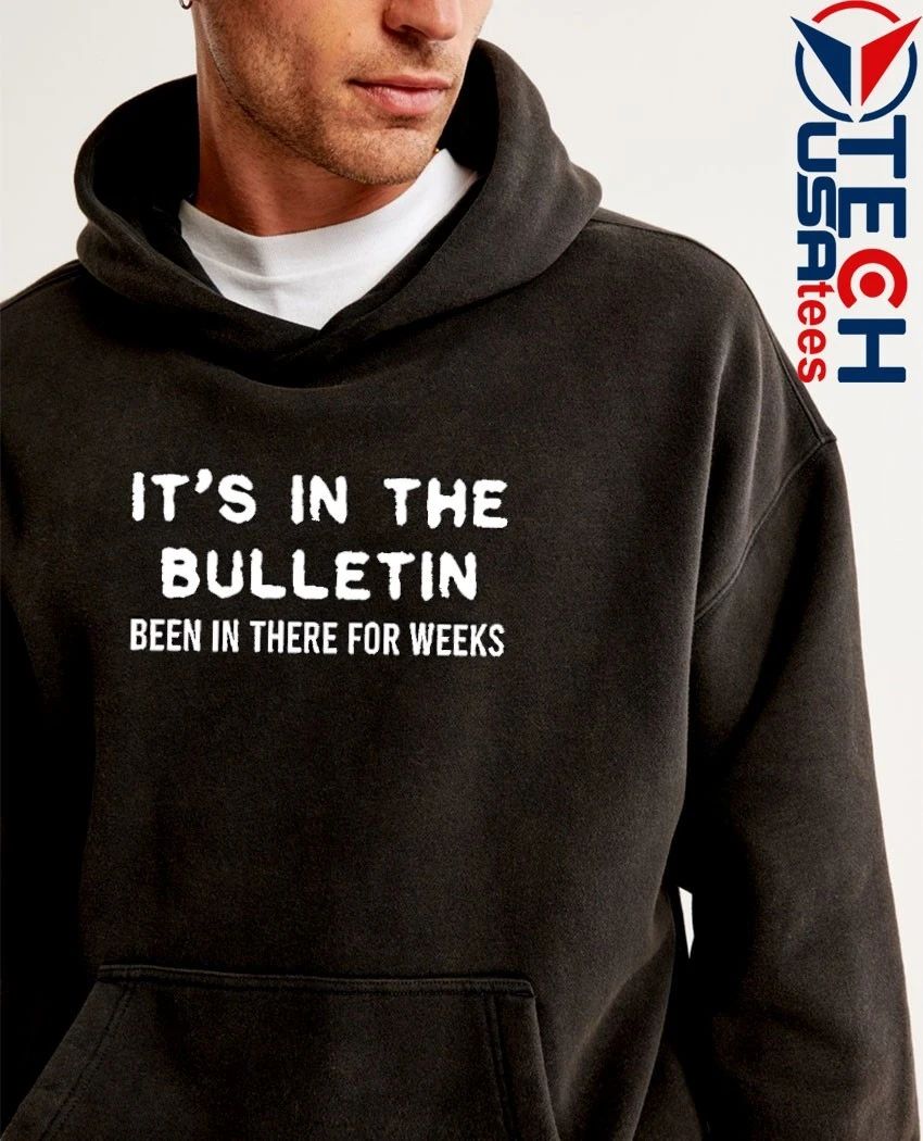 It’s in the bulletin been in there for weeks shirt