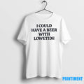 I Could Have A Beer With Lowetide Tshirts Sweater