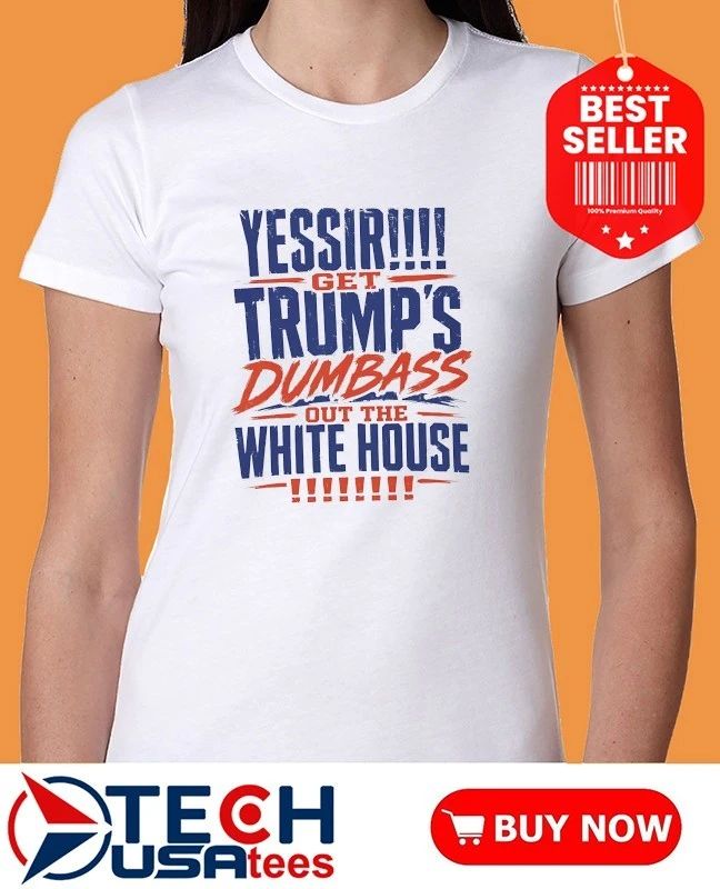 YESSIR get Trump’s dumbass out the White House shirt