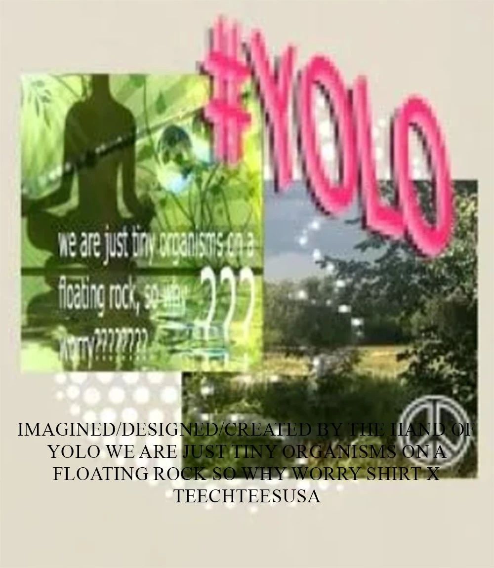 Yolo we are just tiny organisms on a floating rock so why worry shirt