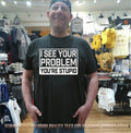 I see your problem you’re stupid shirt