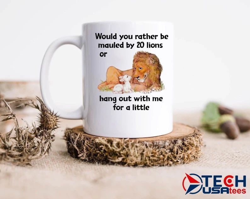 Would you rather be mauled by 20 lions or hang out with me for a little shirt