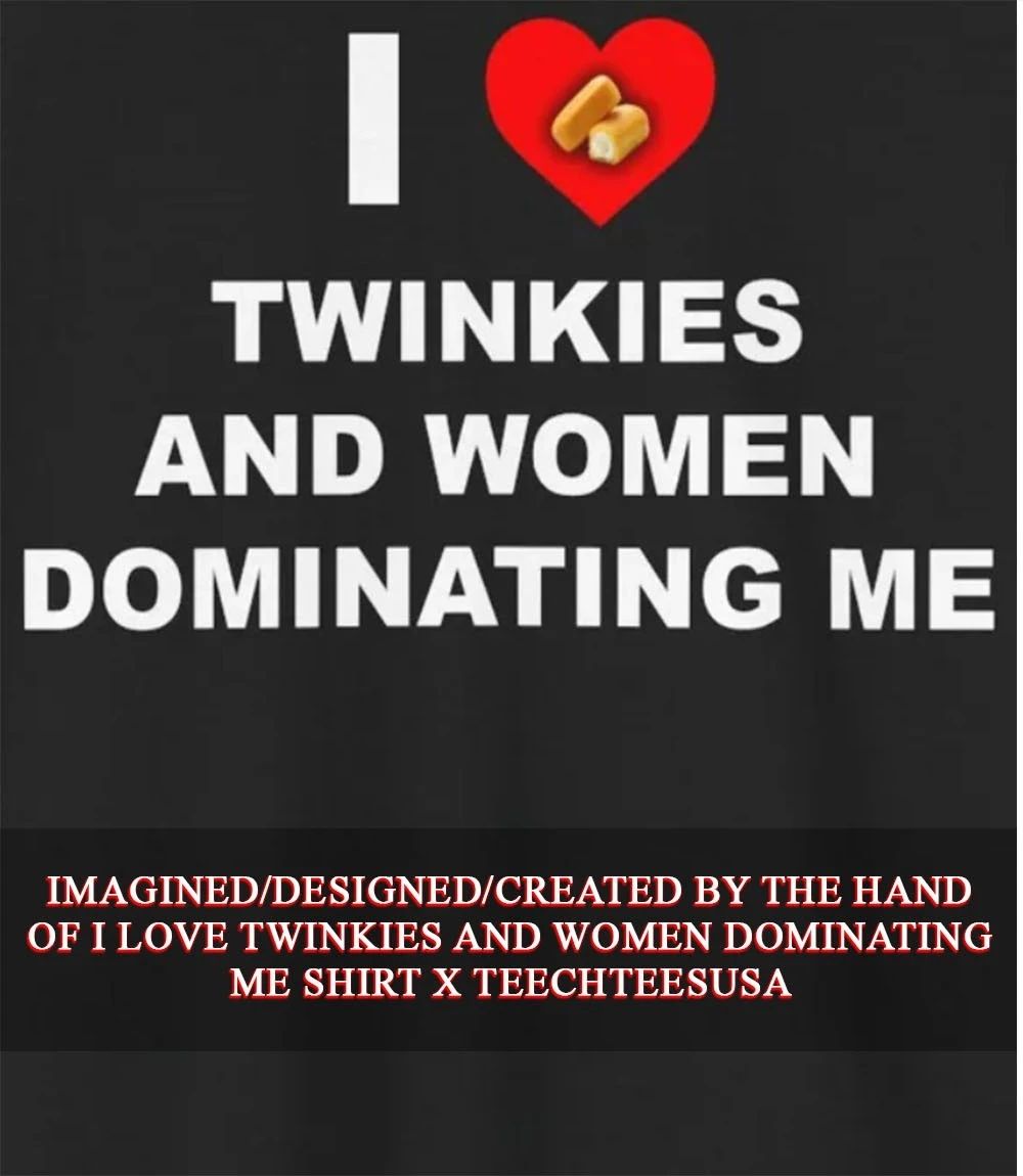 I love twinkies and women dominating me shirt