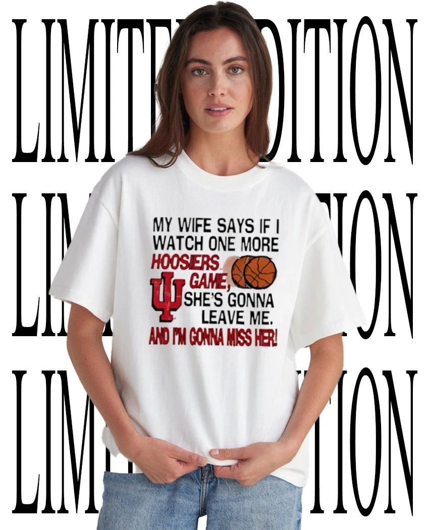 My wife says if I watch one more Hoosiers game she’s gonna leave me shirt