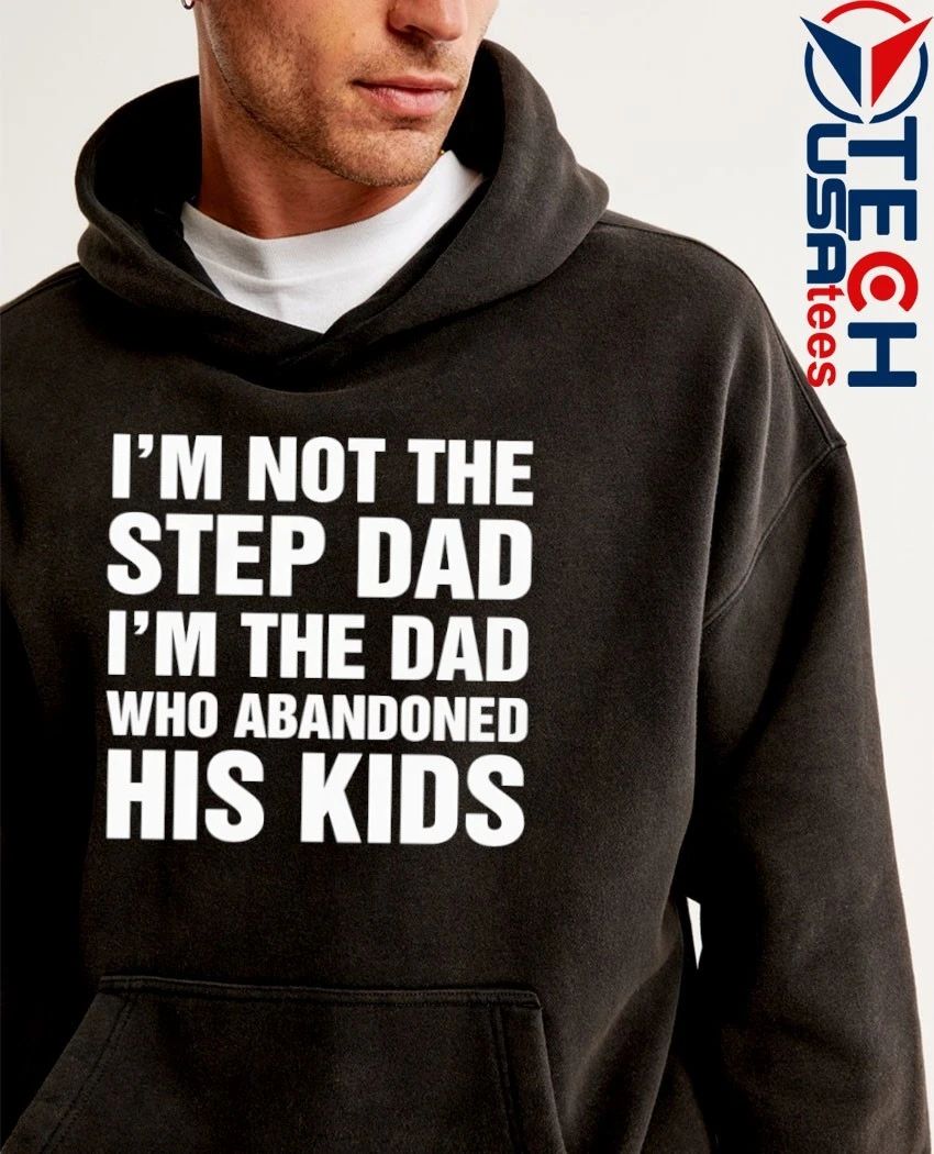 I’m not the step dad I’m the dad who abandoned his kids shirt
