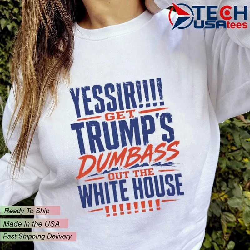 YESSIR get Trump’s dumbass out the White House shirt