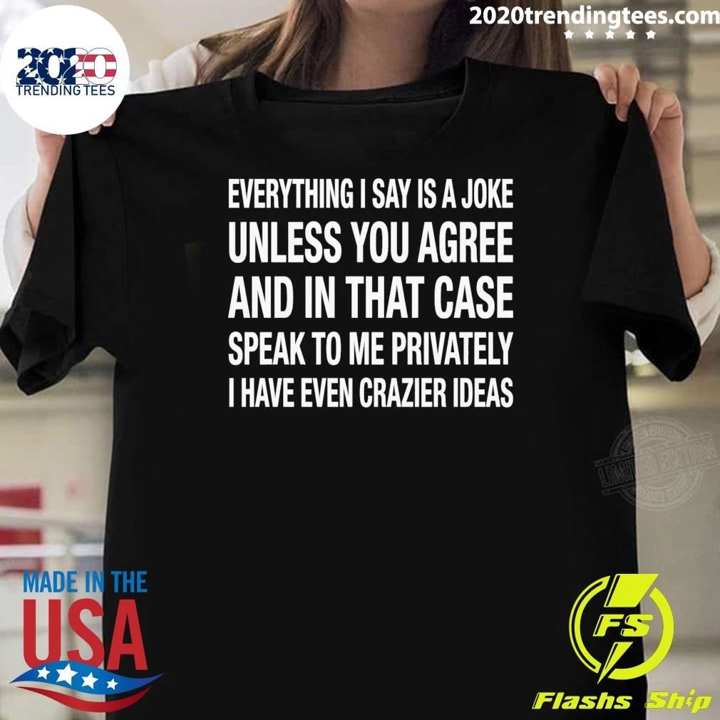 Everything I Say Is A Joke Unless You Agree With Me And In That Case Speak To Me Privately I Have Even Crazier IDeas Shirt