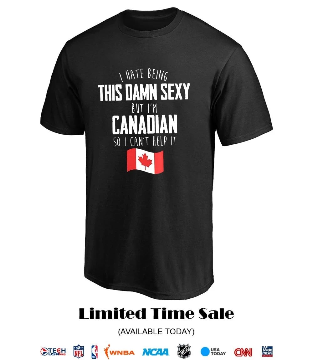 I hate being this damn sexy but I’m Canadian so I can’t help it shirt