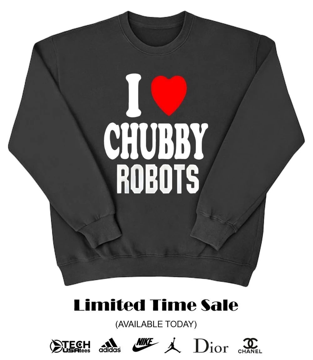 I love chubby robots shirt