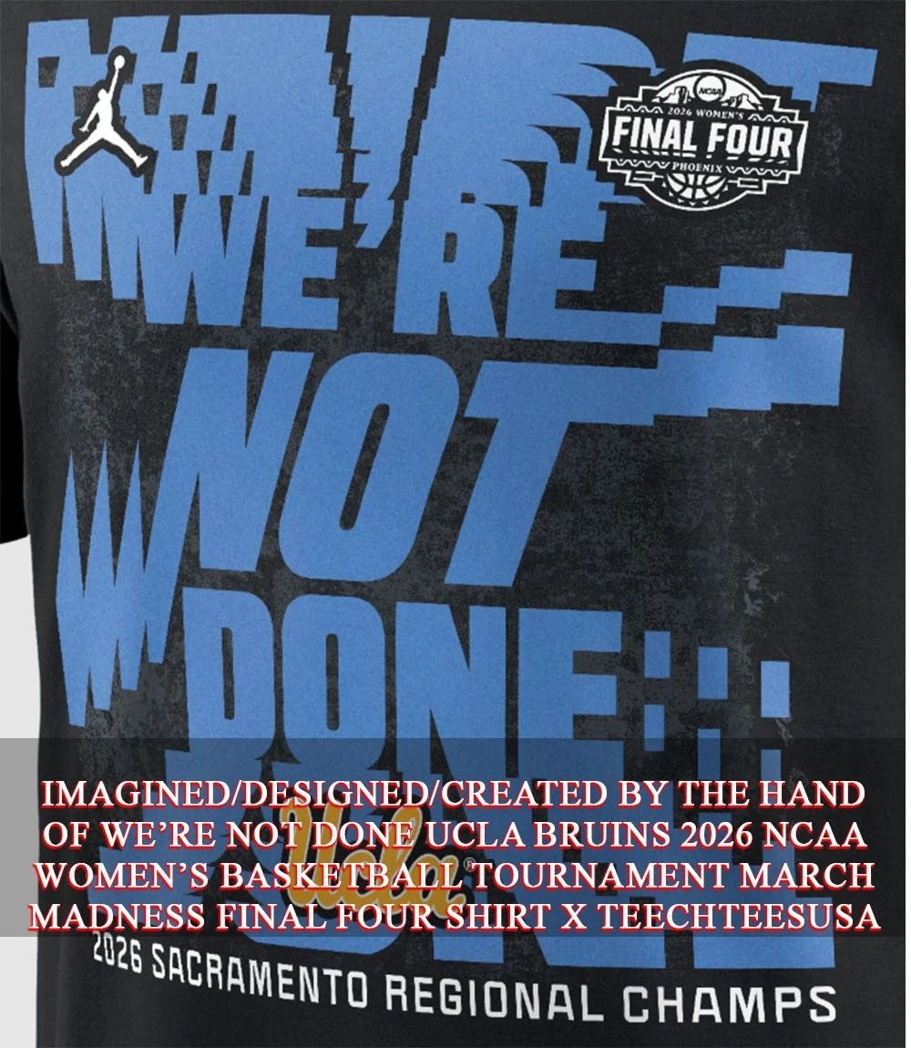 We’re not done UCLA Bruins 2026 NCAA Women’s Basketball Tournament March Madness Final Four shirt