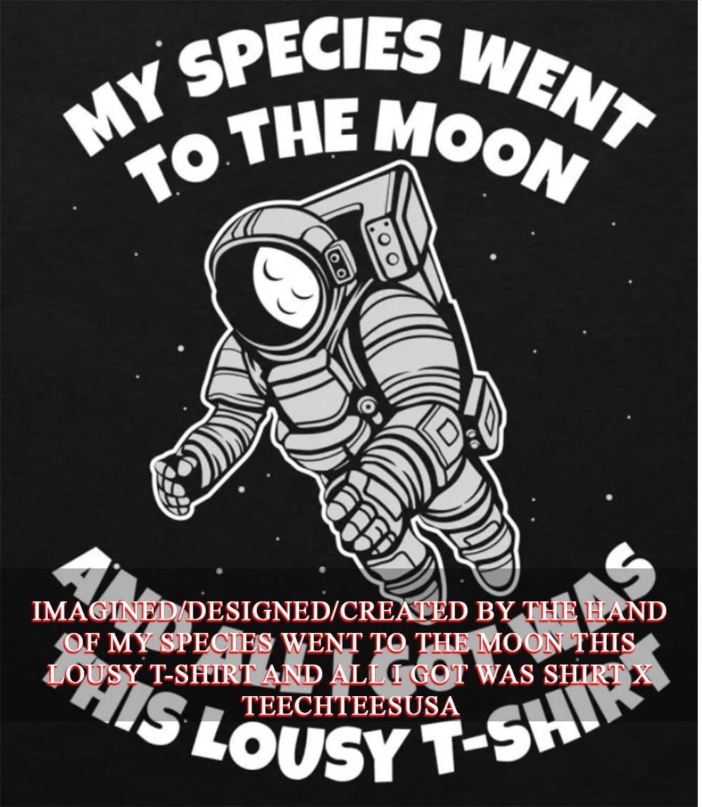 My species went to the moon this lousy t-shirt and all I got was shirt