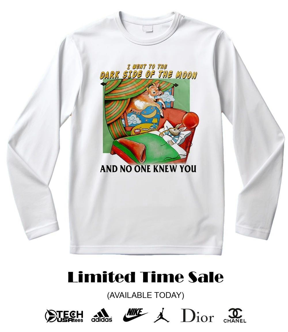 I went to the Dark Side of the Moon and no one knew you shirt
