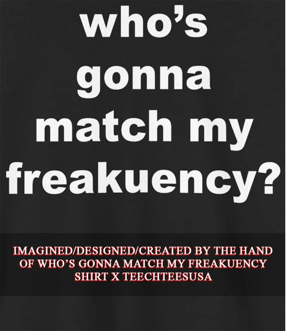 Who’s gonna match my freakuency shirt