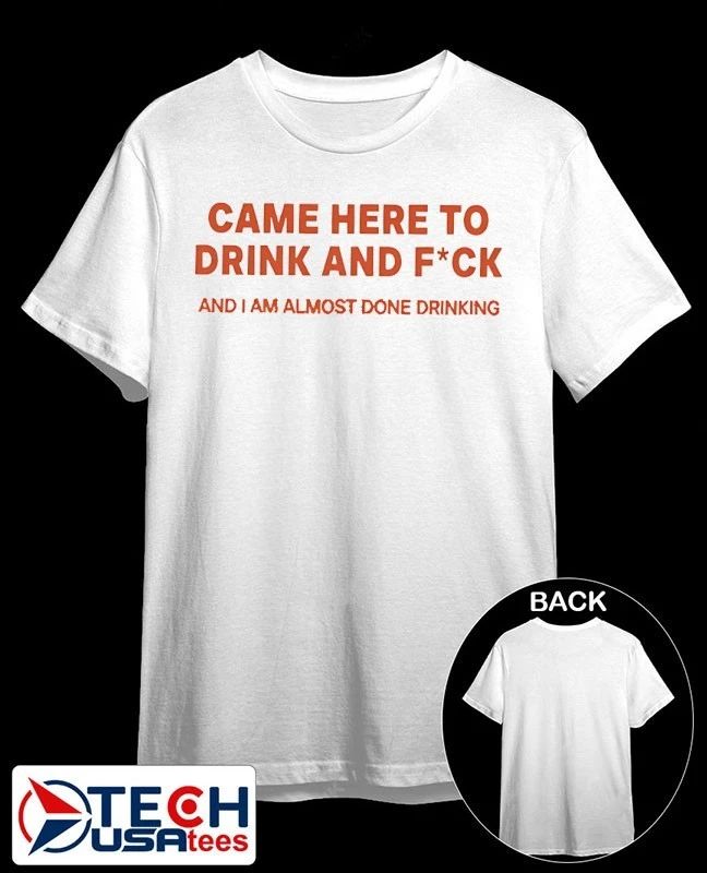 Came here to drink and fck and I am almost done drinking shirt