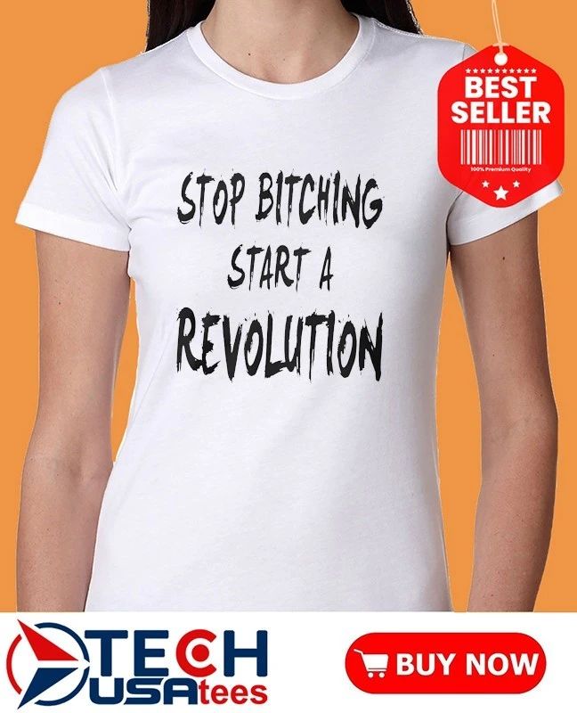 Stop bitching start a revolution shirt