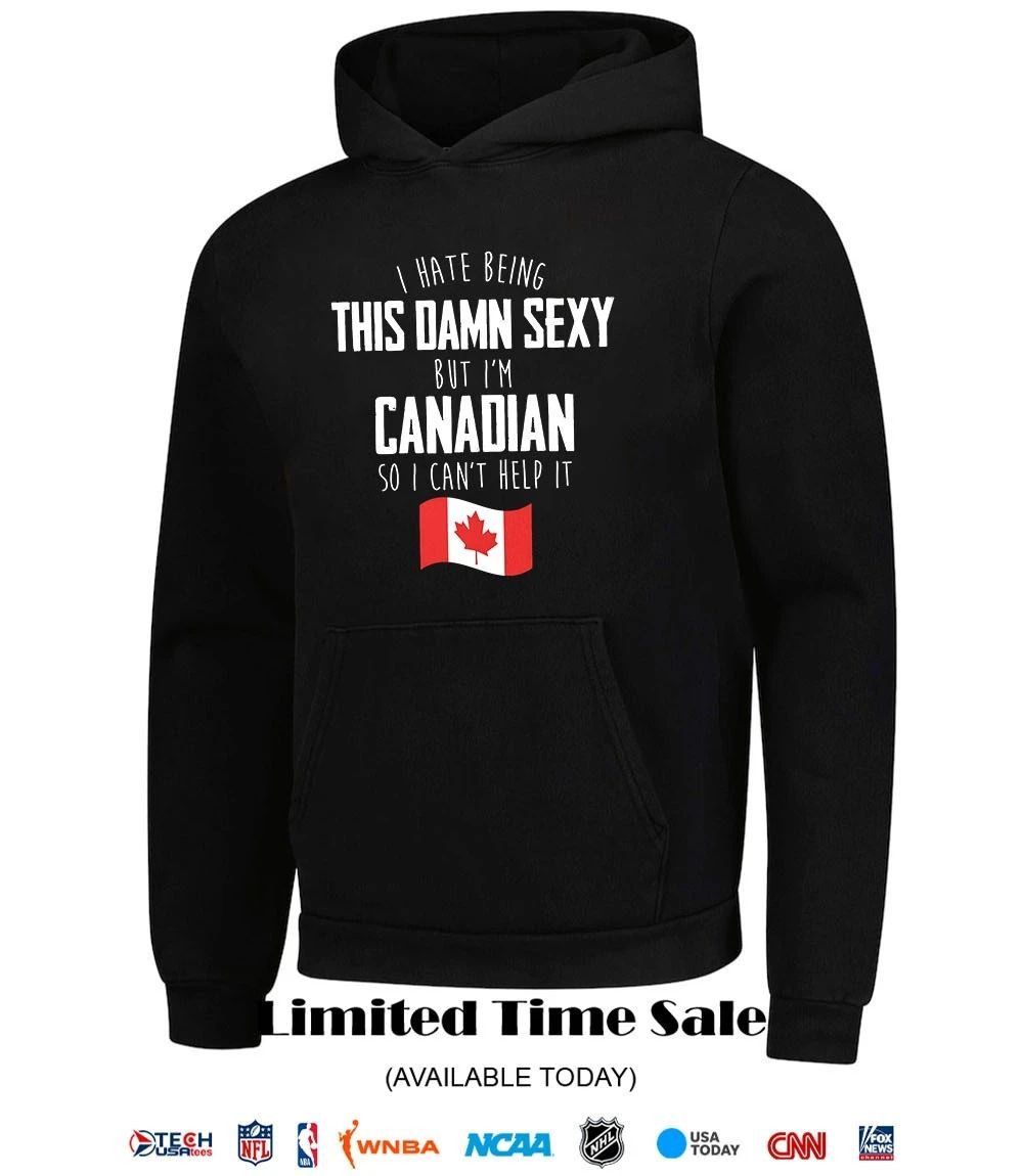 I hate being this damn sexy but I’m Canadian so I can’t help it shirt