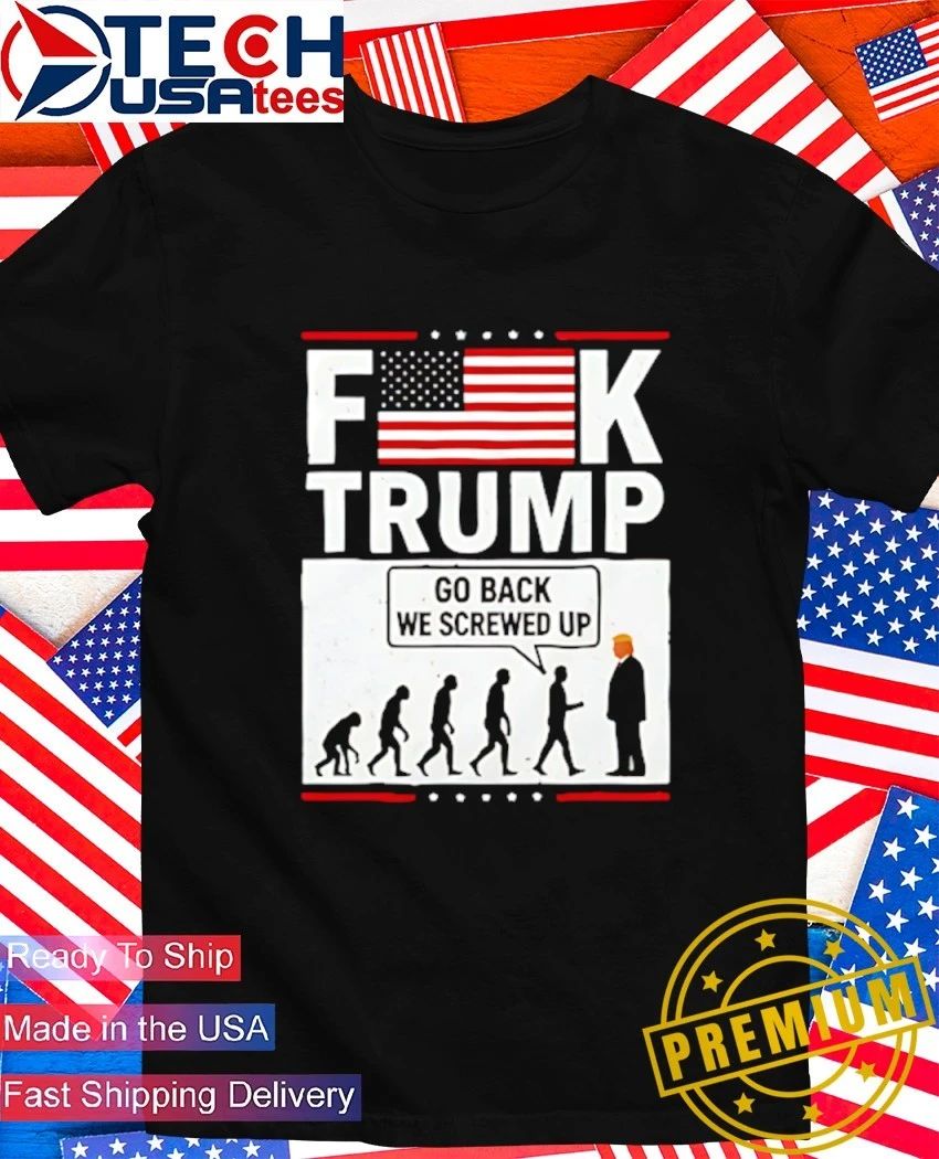 Fck Trump go back we screwed up shirt