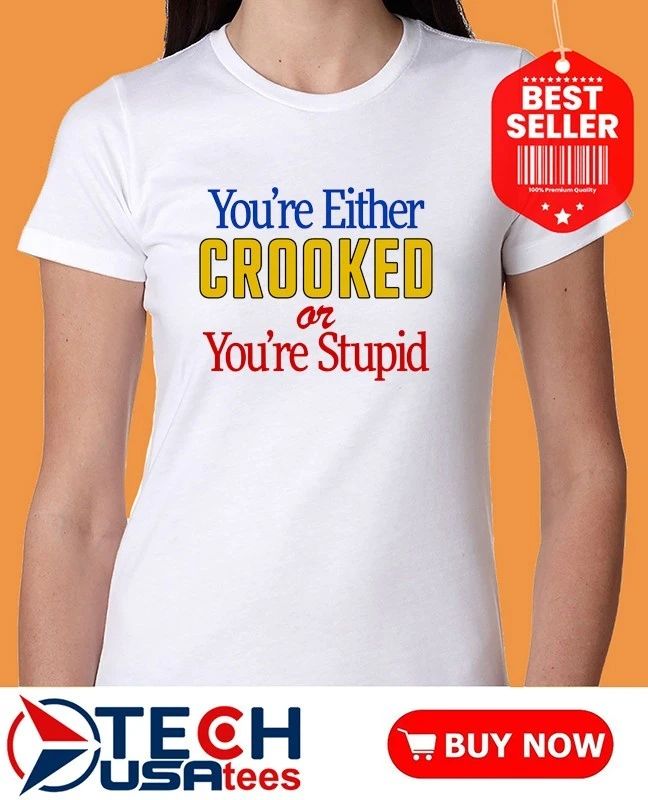 You’re either crooked or you’re stupid shirt