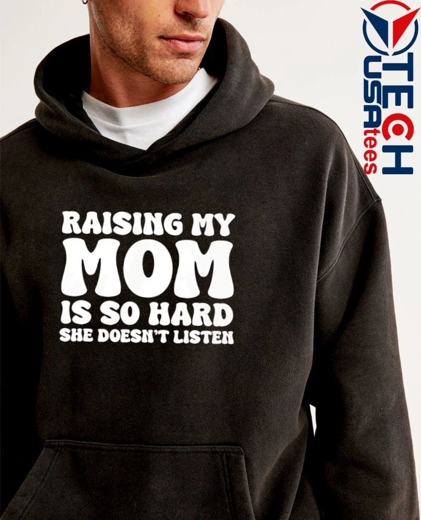 Raising my mom is so hard she doesn’t listen shirt