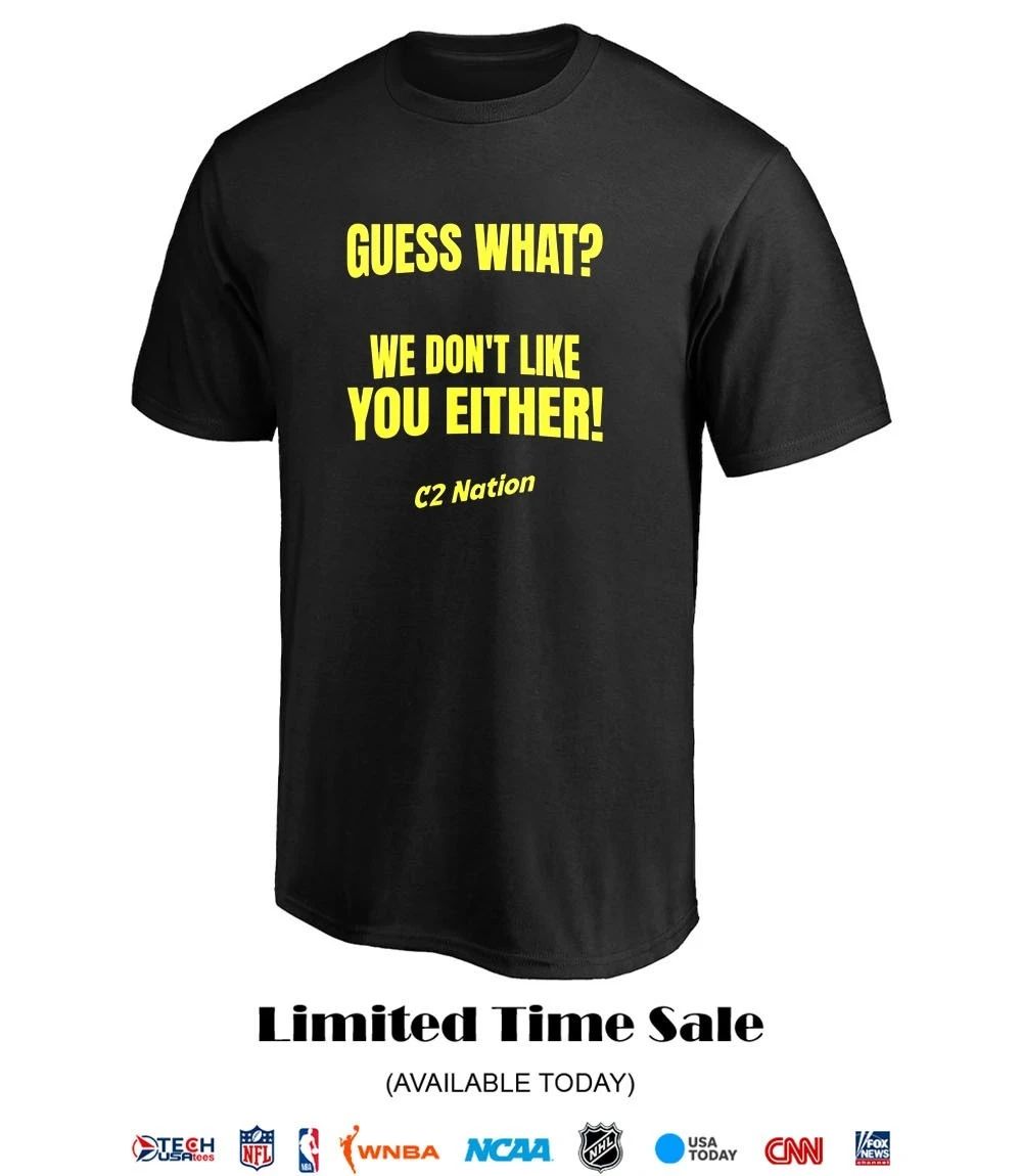 Guess what we don’t like you either C2 Nation shirt