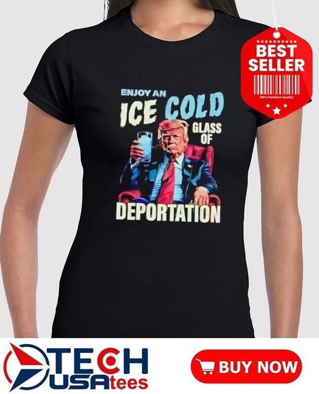 Trump enjoy an ice cold glass of deportation shirt