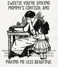 Sweetie you’re spiking mommy’s cortisol and making me less beautiful shirt