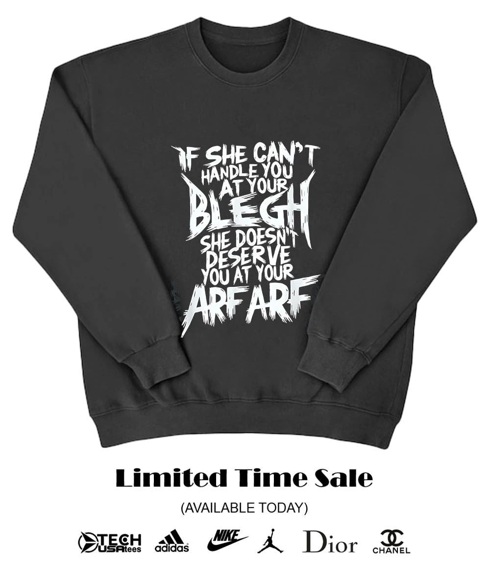 If she can’t handle you at your blegh she doesn’t deserve you at your arf arf shirt