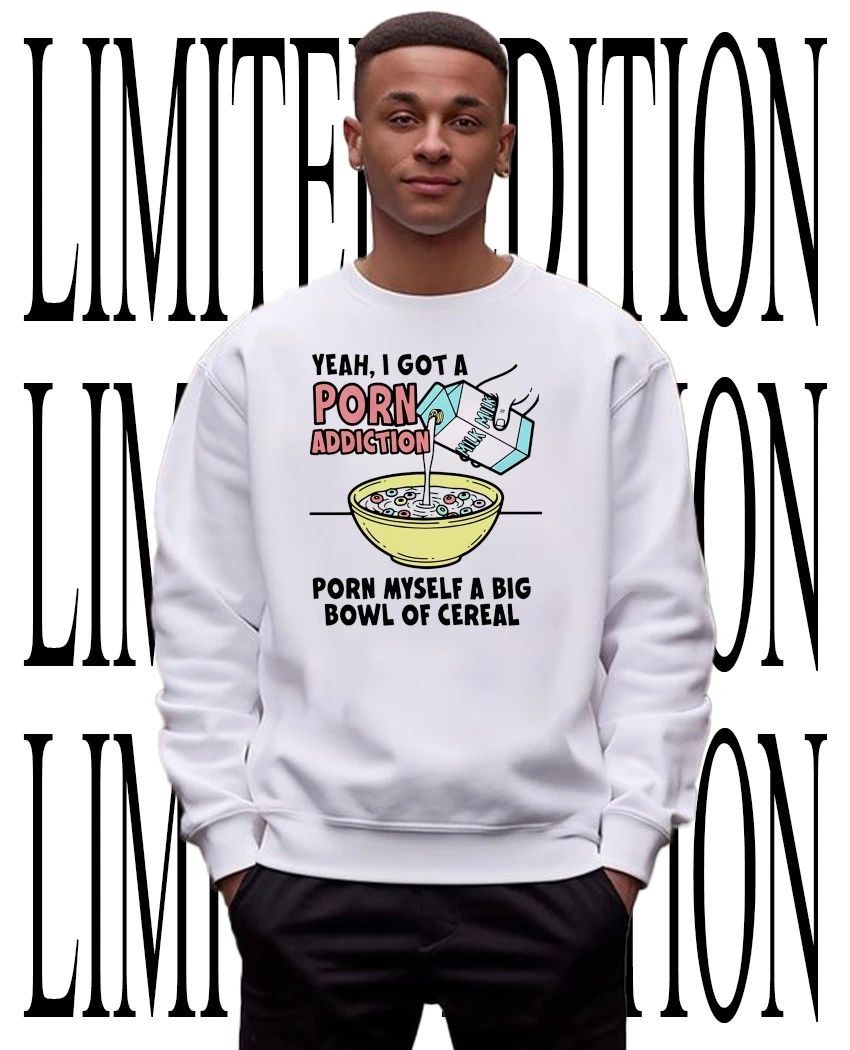 Yeah I got a porn addiction porn myself a big bowl of cereal shirt