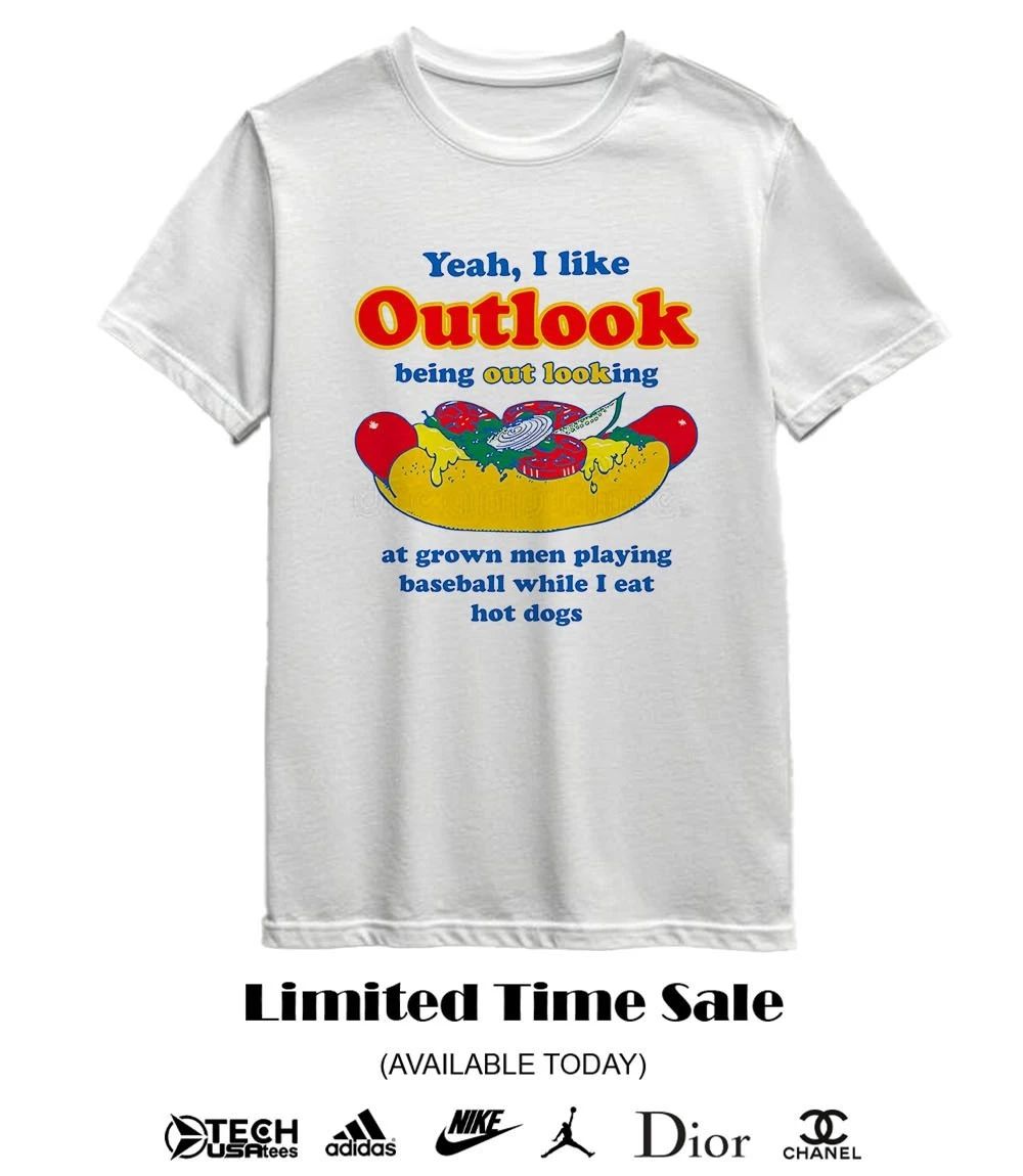 Yeah I like outlook being out looking at grown men playing baseball while I eat hot dogs shirt