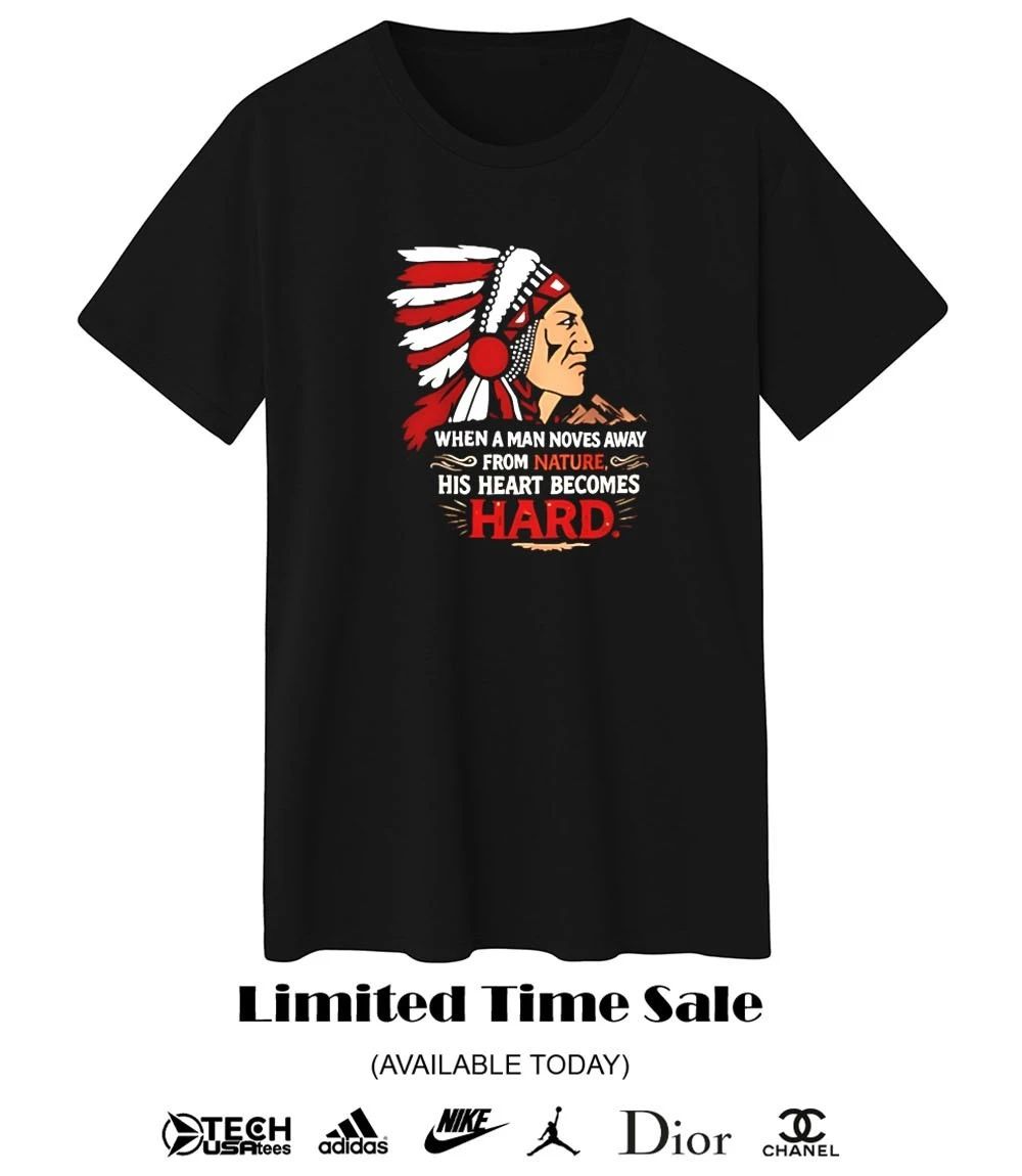 Native American when a man noves away from nature his heart becomes hard shirt
