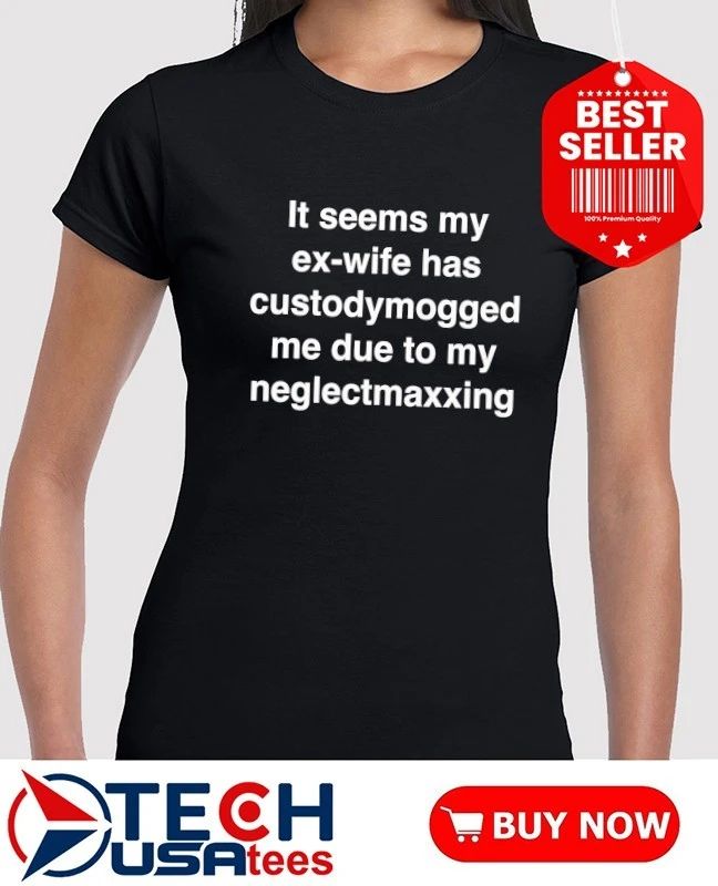 It seems my ex-wife has custodymogged me due to my neglectmaxxing shirt