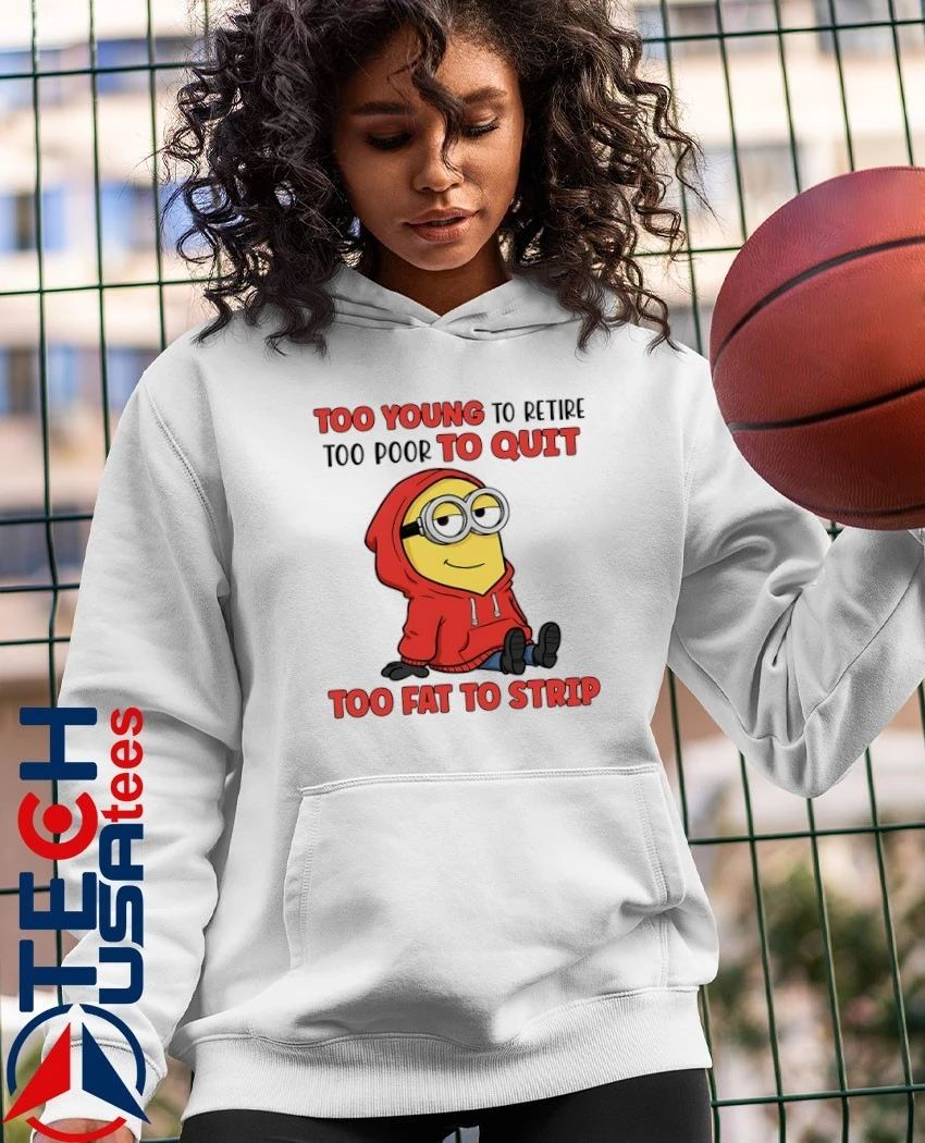Minion too young to retire too poor to quit too fat to strip shirt