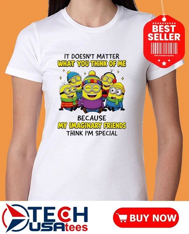 Minion it doesn’t matter what you think of me because my imaginary friends think I’m special shirt