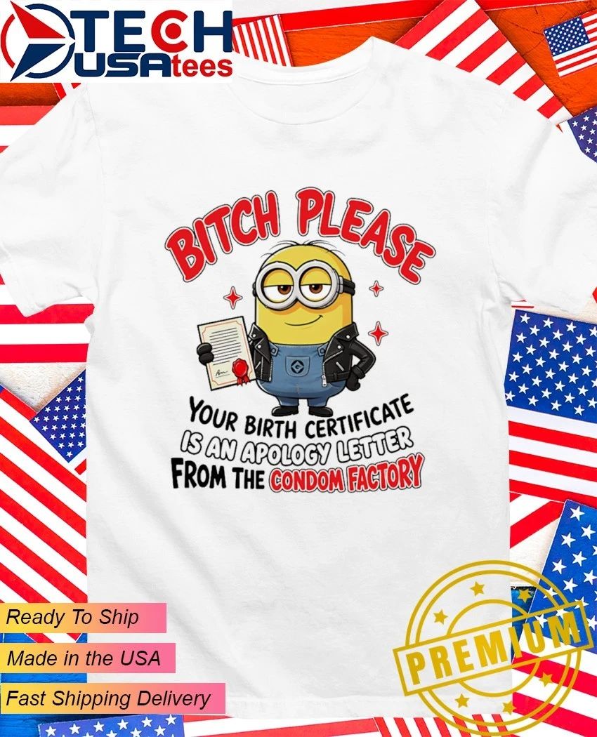 Minion please bitch an your birth certificate is an apology letter from the condom factory shirt