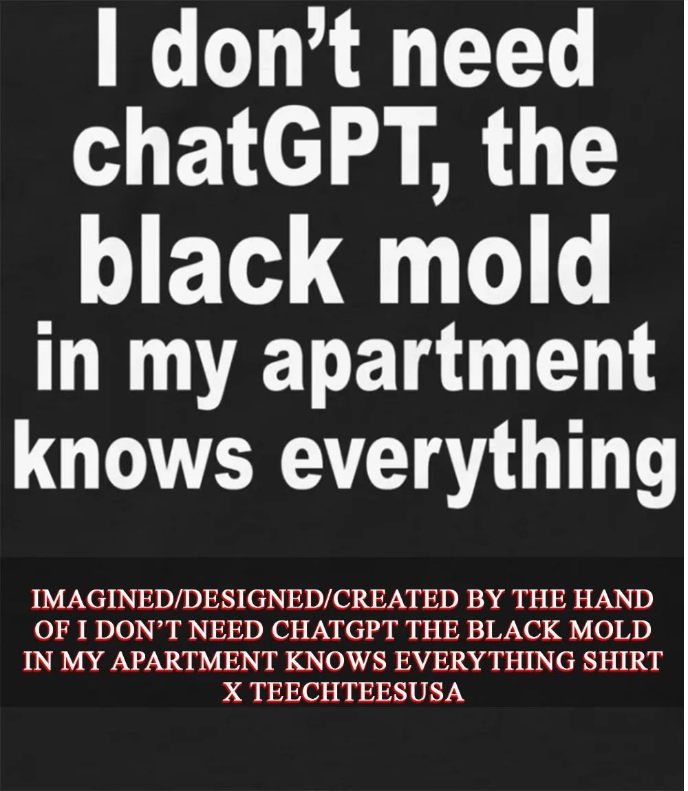 I don’t need chatGPT the black mold in my apartment knows everything shirt