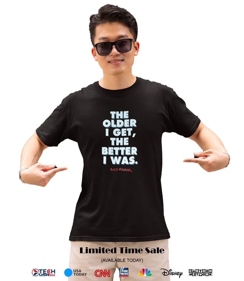 The older I get the better I was no fear shirt