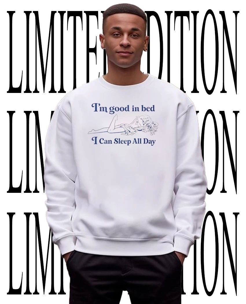 I’m good in bed I can sleep all day shirt