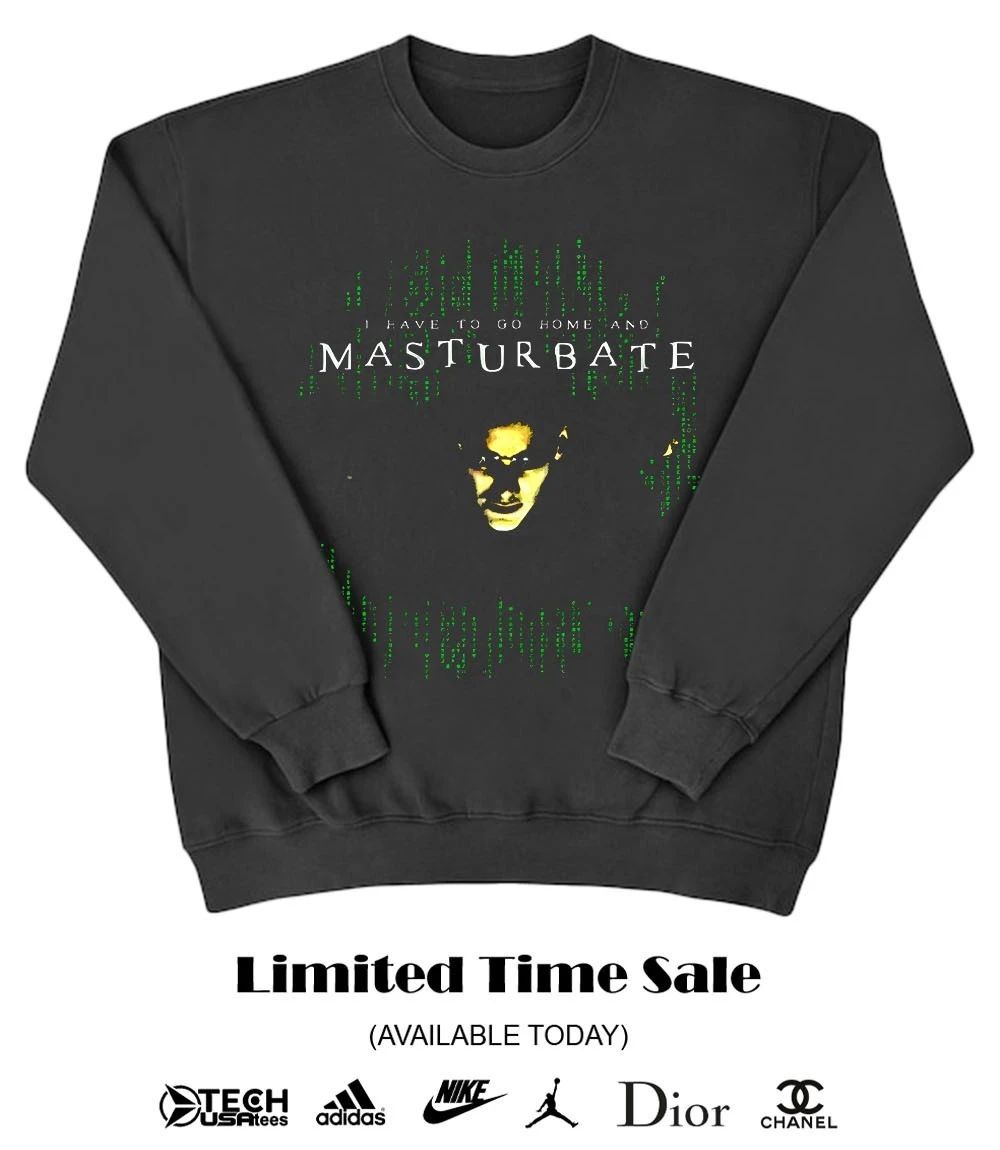 I have to go home and Masturbate shirt