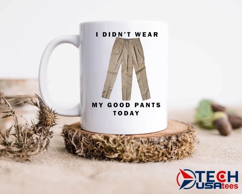 I didn’t wear my good pants today shirt
