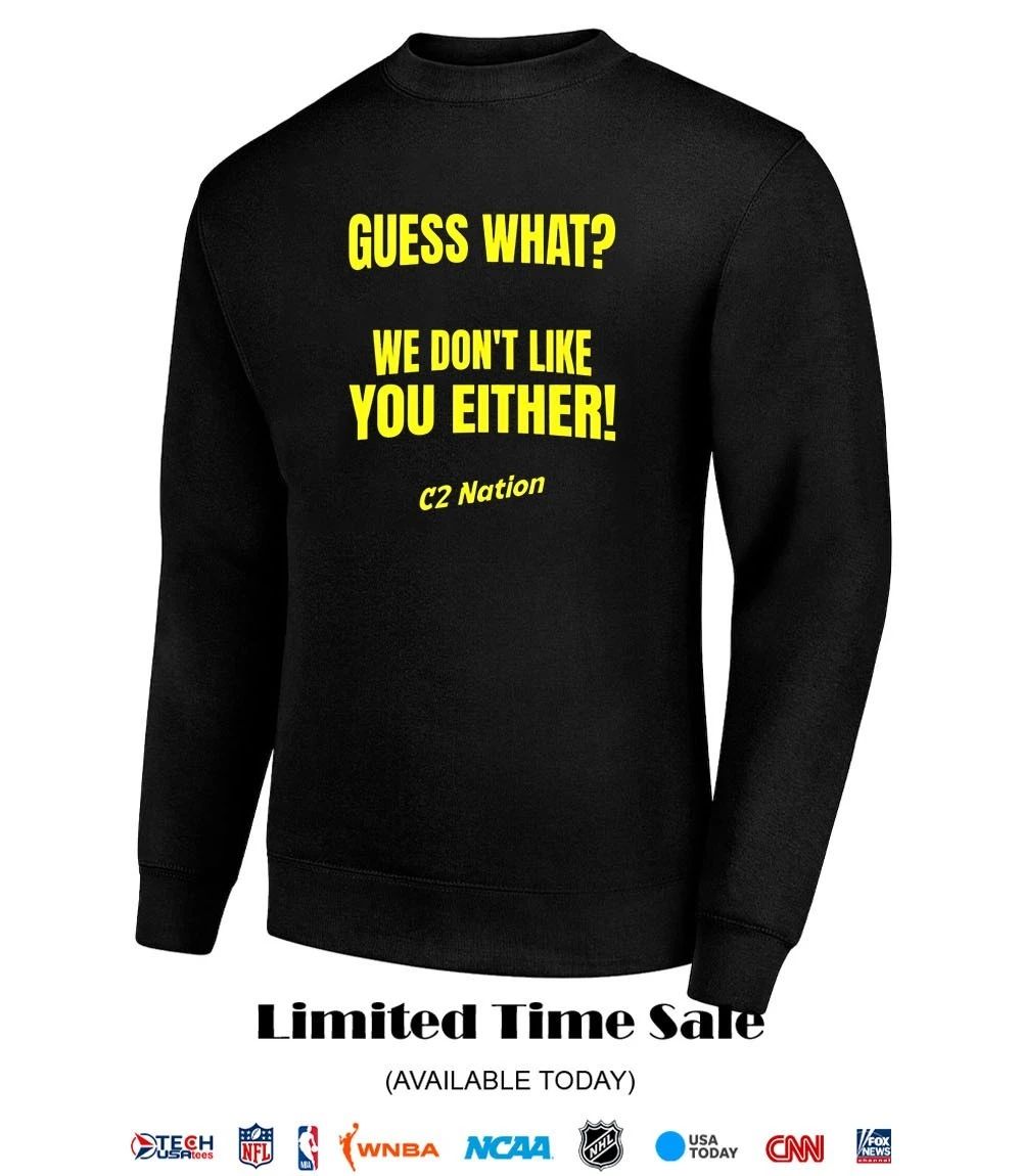 Guess what we don’t like you either C2 Nation shirt