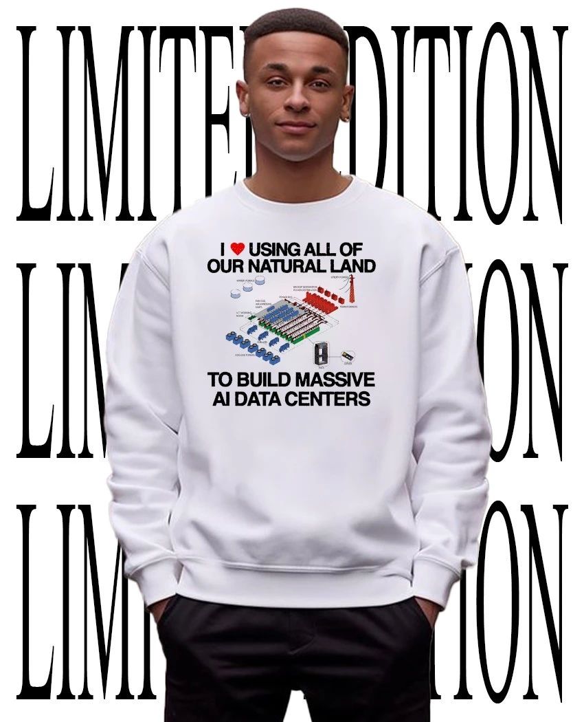 I using all of our natural land to build massive AI data centers shirt