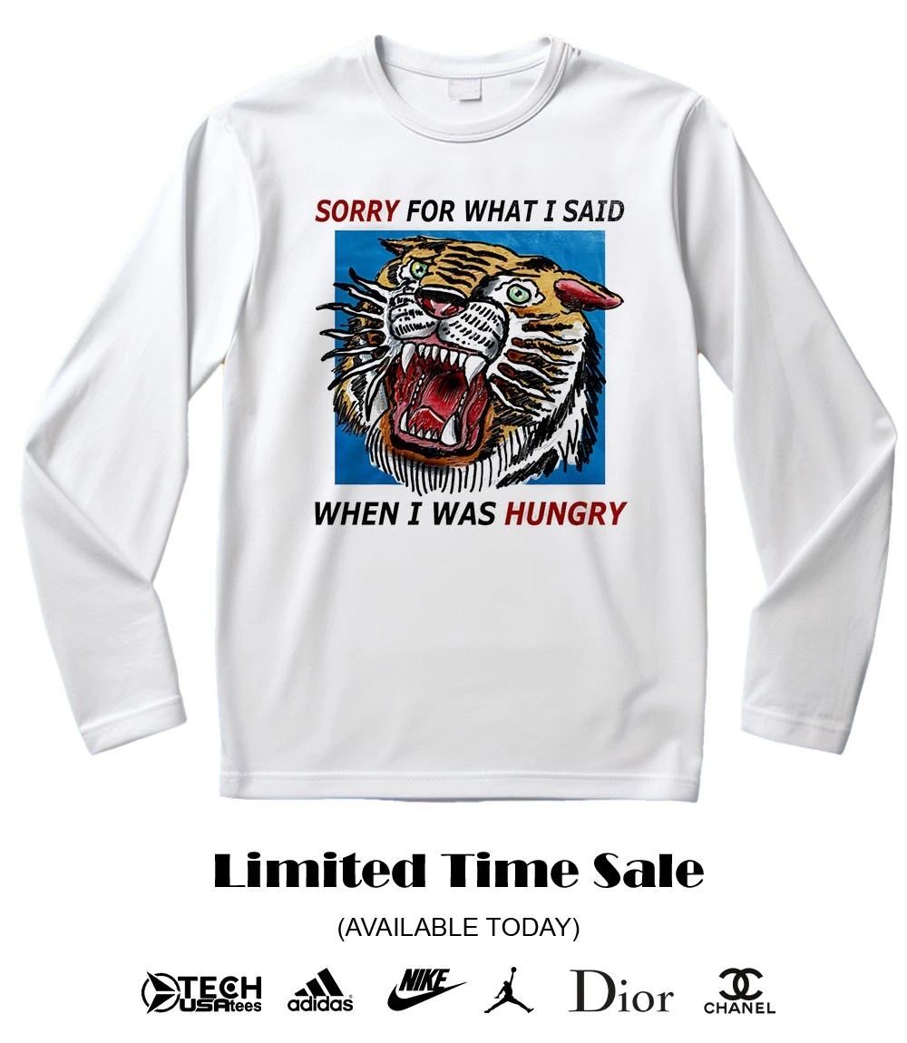 Tiger sorry for what I said when I was hungry shirt