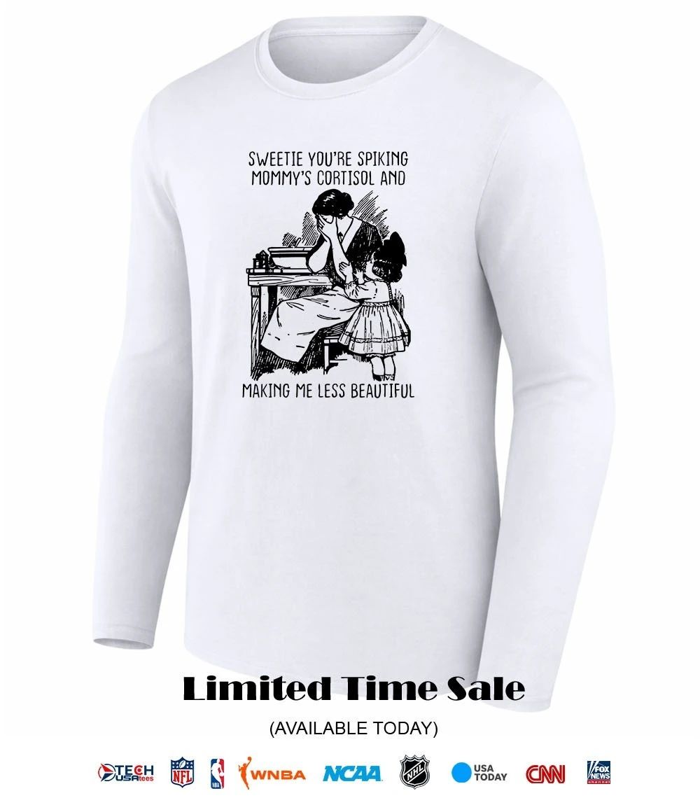 Sweetie you’re spiking mommy’s cortisol and making me less beautiful shirt