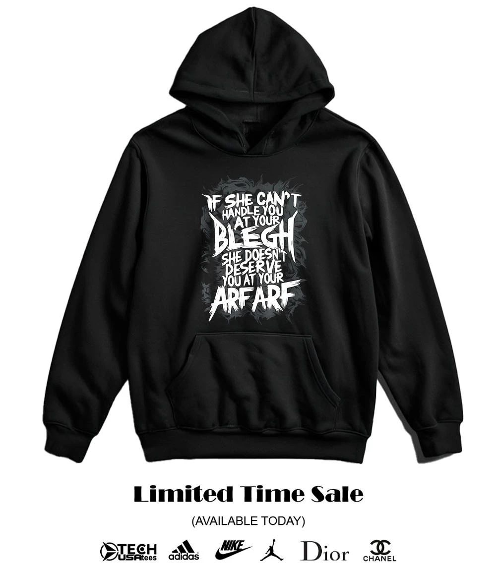 If she can’t handle you at your blegh she doesn’t deserve you at your arf arf shirt