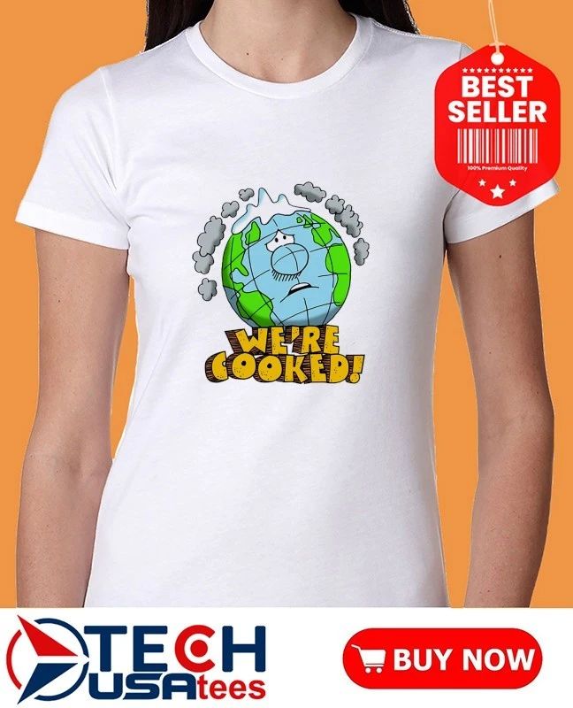 We’re cooked Earth shirt