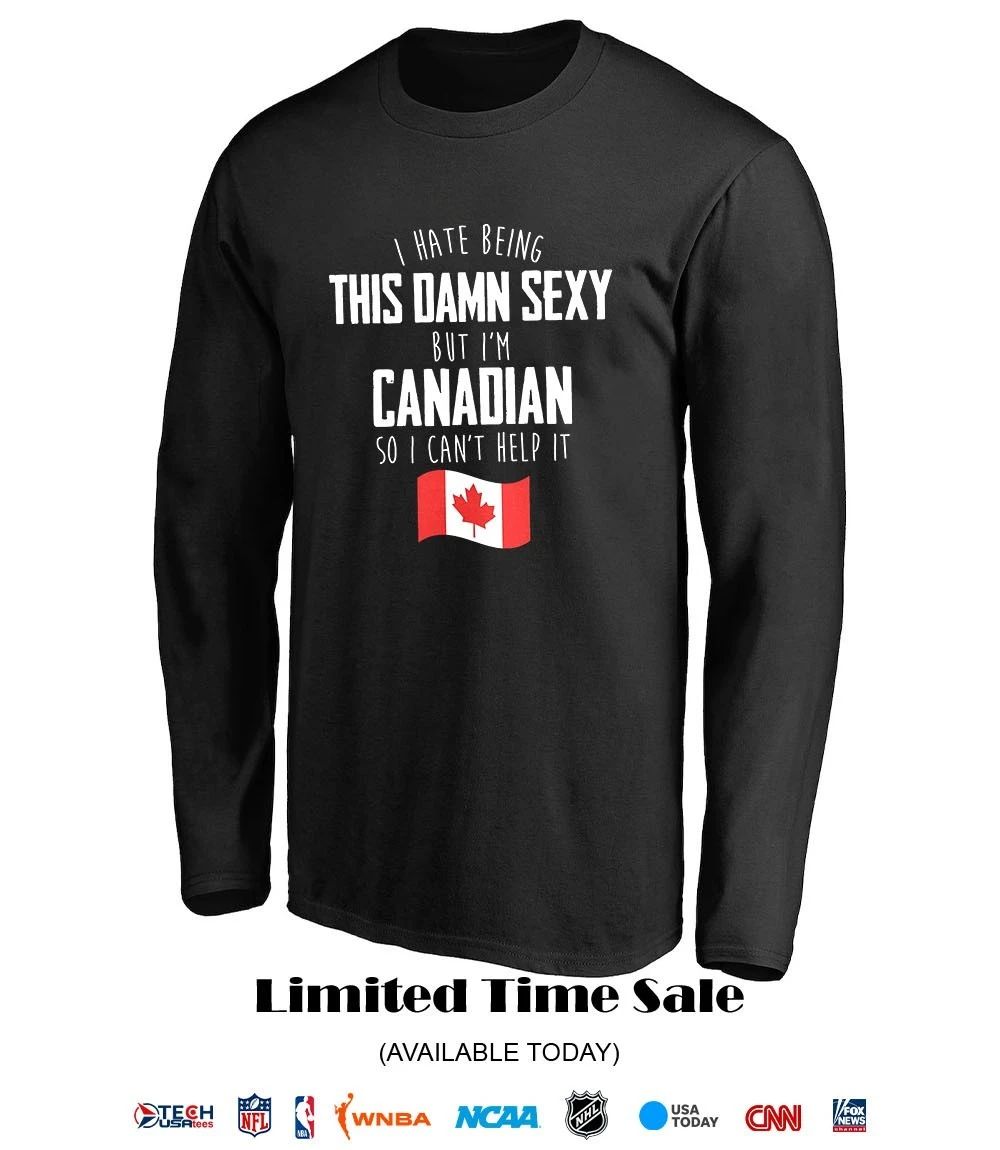 I hate being this damn sexy but I’m Canadian so I can’t help it shirt